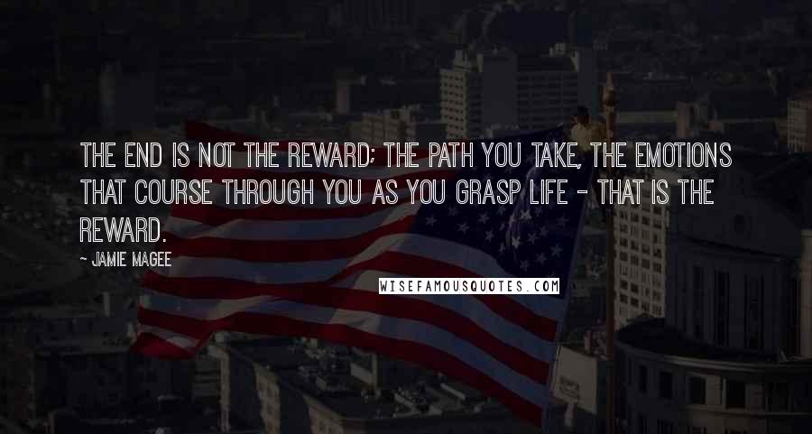 Jamie Magee Quotes: The end is not the reward; the path you take, the emotions that course through you as you grasp life - that is the reward.