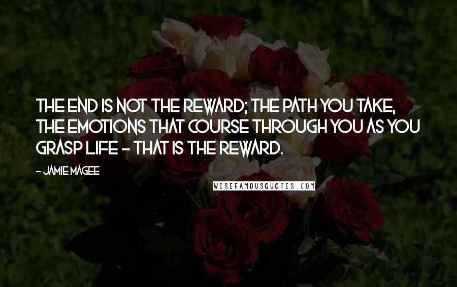 Jamie Magee Quotes: The end is not the reward; the path you take, the emotions that course through you as you grasp life - that is the reward.