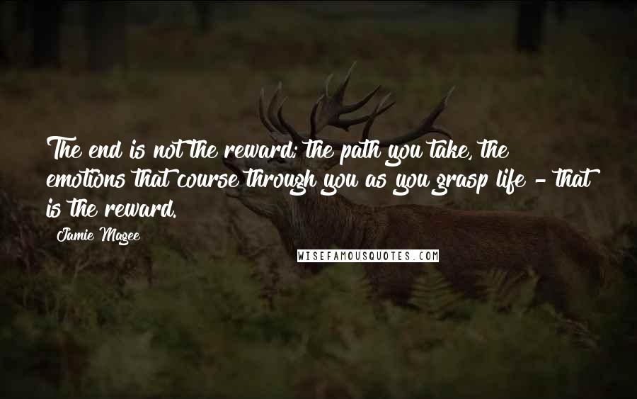 Jamie Magee Quotes: The end is not the reward; the path you take, the emotions that course through you as you grasp life - that is the reward.