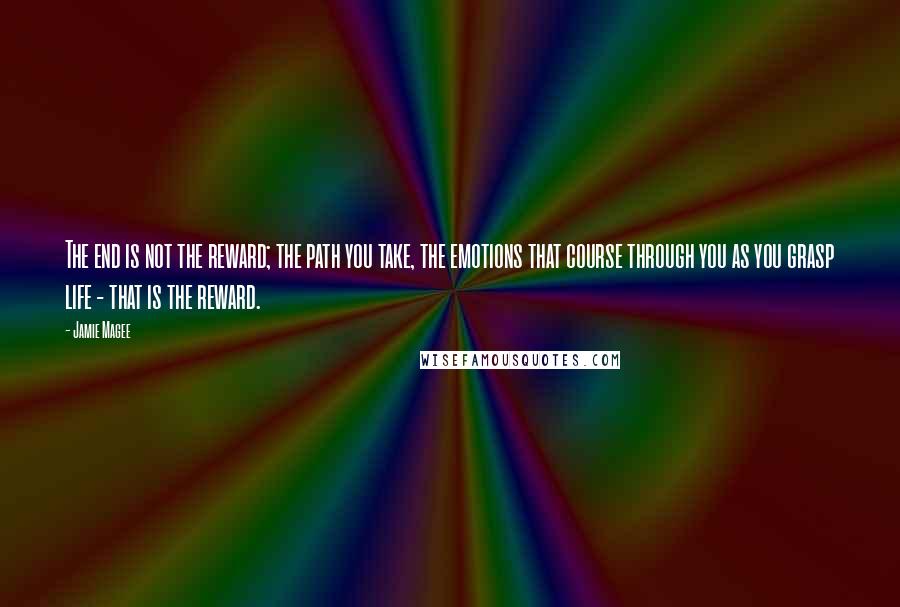 Jamie Magee Quotes: The end is not the reward; the path you take, the emotions that course through you as you grasp life - that is the reward.