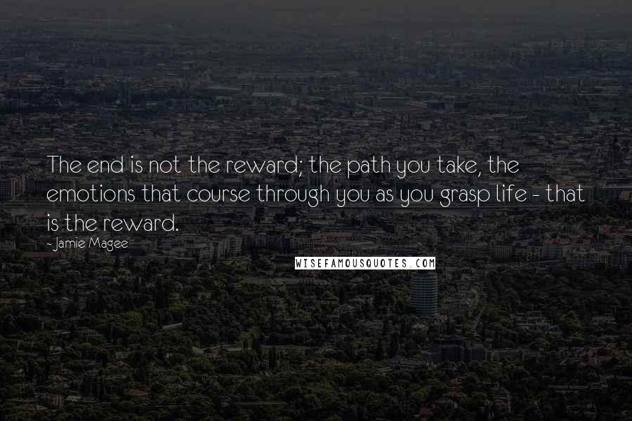 Jamie Magee Quotes: The end is not the reward; the path you take, the emotions that course through you as you grasp life - that is the reward.