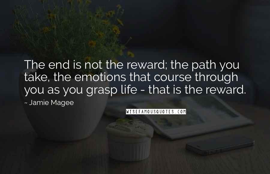 Jamie Magee Quotes: The end is not the reward; the path you take, the emotions that course through you as you grasp life - that is the reward.