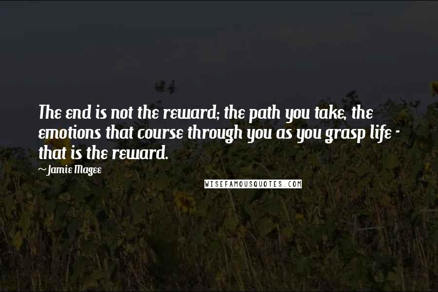 Jamie Magee Quotes: The end is not the reward; the path you take, the emotions that course through you as you grasp life - that is the reward.