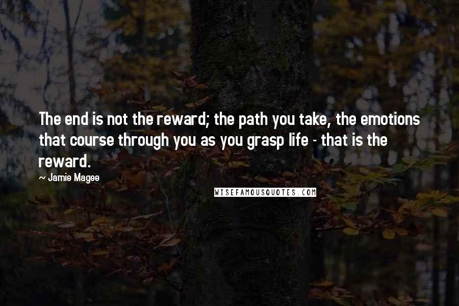 Jamie Magee Quotes: The end is not the reward; the path you take, the emotions that course through you as you grasp life - that is the reward.