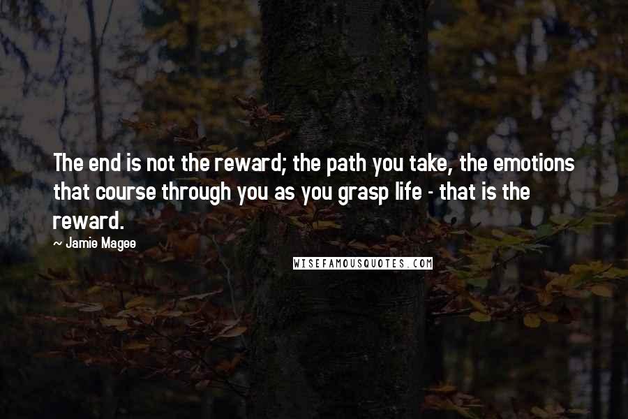 Jamie Magee Quotes: The end is not the reward; the path you take, the emotions that course through you as you grasp life - that is the reward.
