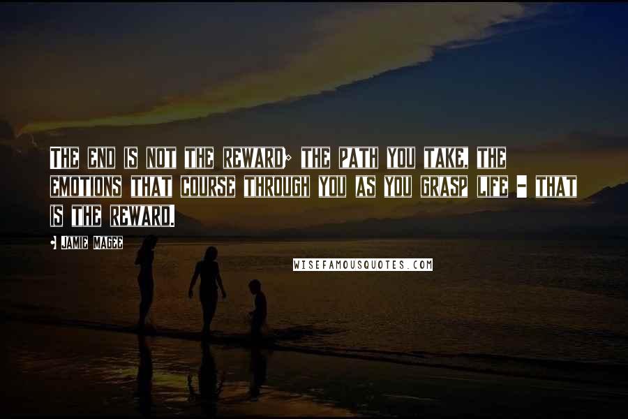 Jamie Magee Quotes: The end is not the reward; the path you take, the emotions that course through you as you grasp life - that is the reward.
