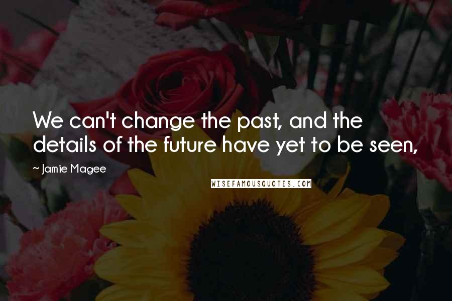 Jamie Magee Quotes: We can't change the past, and the details of the future have yet to be seen,