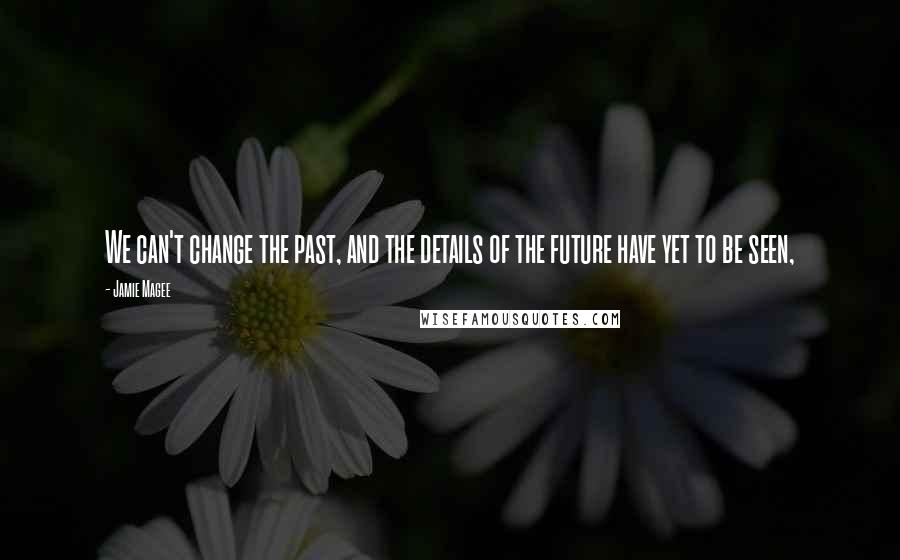 Jamie Magee Quotes: We can't change the past, and the details of the future have yet to be seen,