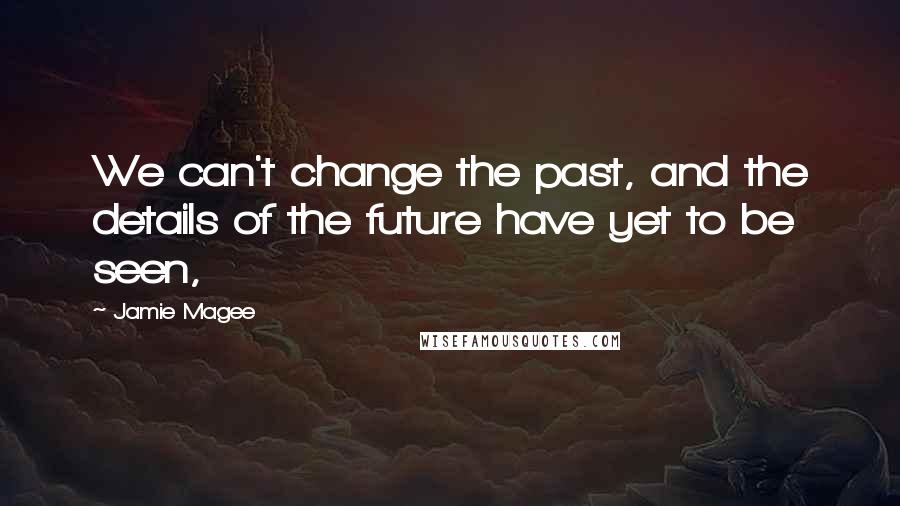 Jamie Magee Quotes: We can't change the past, and the details of the future have yet to be seen,