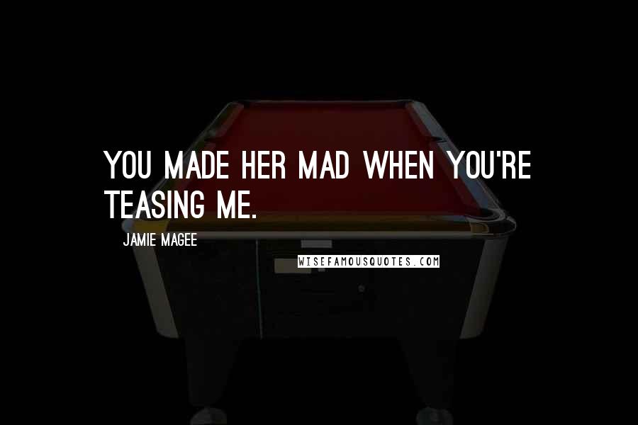 Jamie Magee Quotes: You made her mad when you're teasing me.