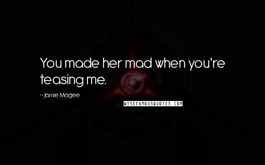 Jamie Magee Quotes: You made her mad when you're teasing me.