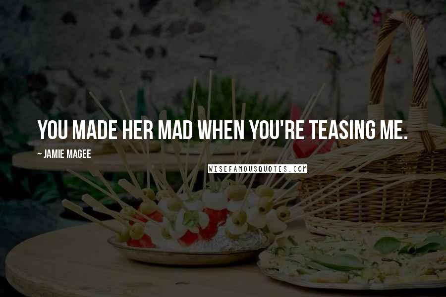 Jamie Magee Quotes: You made her mad when you're teasing me.