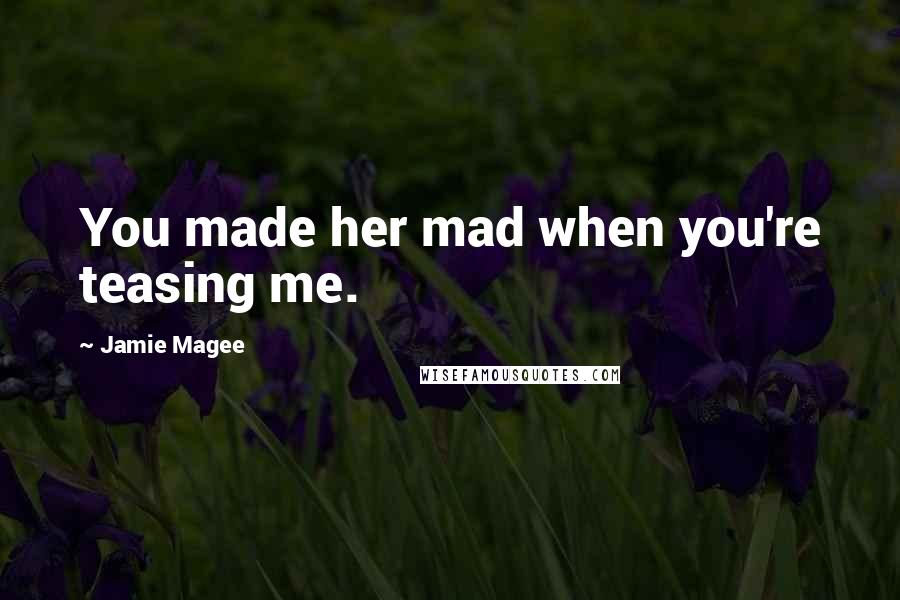 Jamie Magee Quotes: You made her mad when you're teasing me.