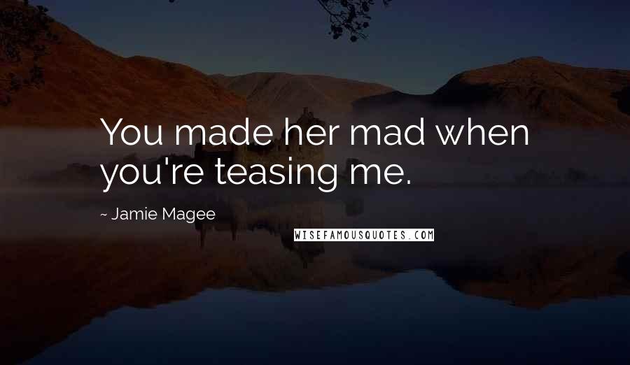 Jamie Magee Quotes: You made her mad when you're teasing me.
