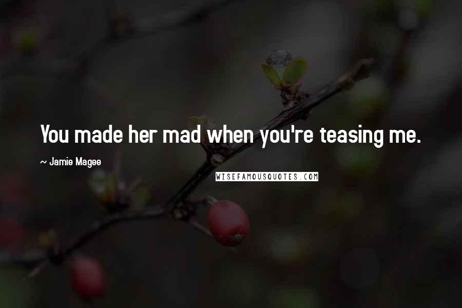 Jamie Magee Quotes: You made her mad when you're teasing me.