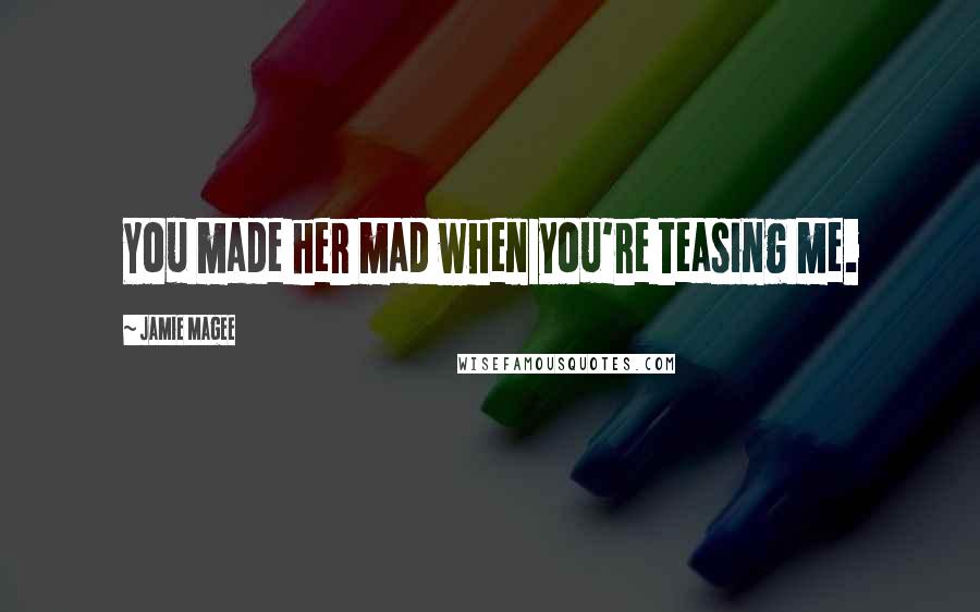 Jamie Magee Quotes: You made her mad when you're teasing me.