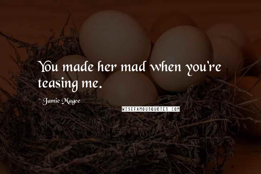 Jamie Magee Quotes: You made her mad when you're teasing me.