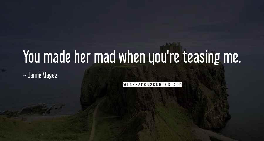 Jamie Magee Quotes: You made her mad when you're teasing me.