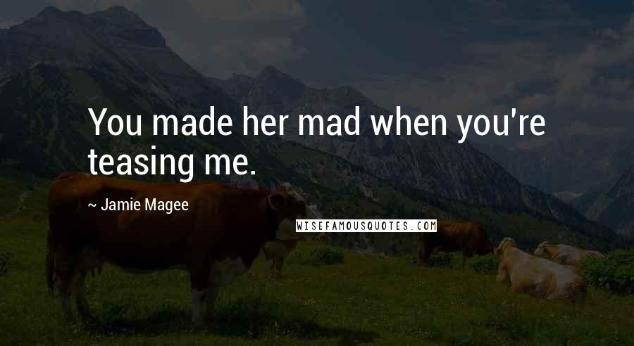 Jamie Magee Quotes: You made her mad when you're teasing me.