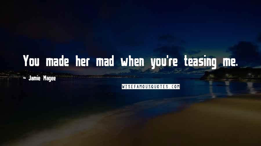 Jamie Magee Quotes: You made her mad when you're teasing me.