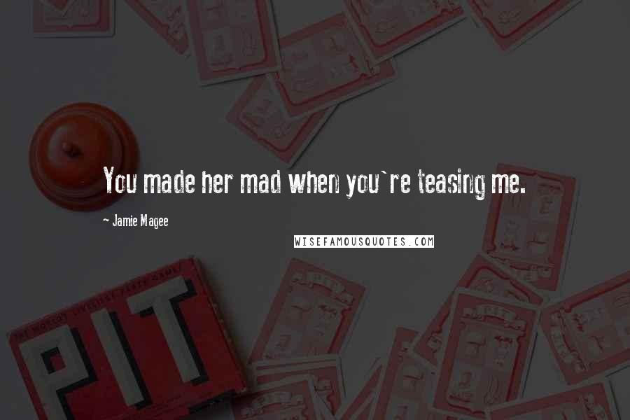 Jamie Magee Quotes: You made her mad when you're teasing me.