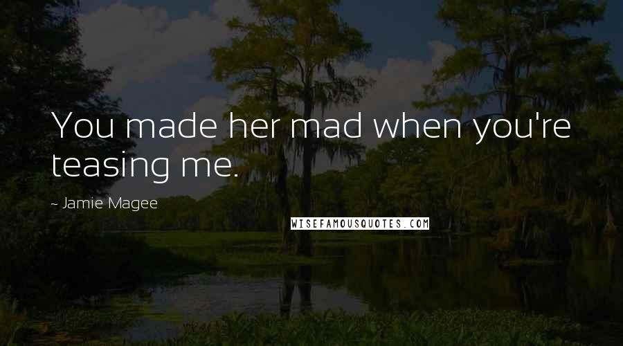 Jamie Magee Quotes: You made her mad when you're teasing me.