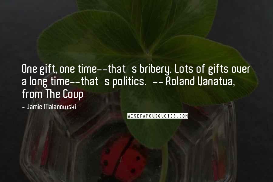 Jamie Malanowski Quotes: One gift, one time--that's bribery. Lots of gifts over a long time--that's politics.'-- Roland Vanatua, from The Coup