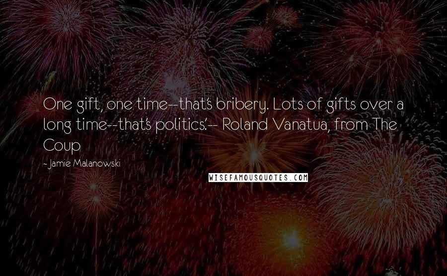 Jamie Malanowski Quotes: One gift, one time--that's bribery. Lots of gifts over a long time--that's politics.'-- Roland Vanatua, from The Coup