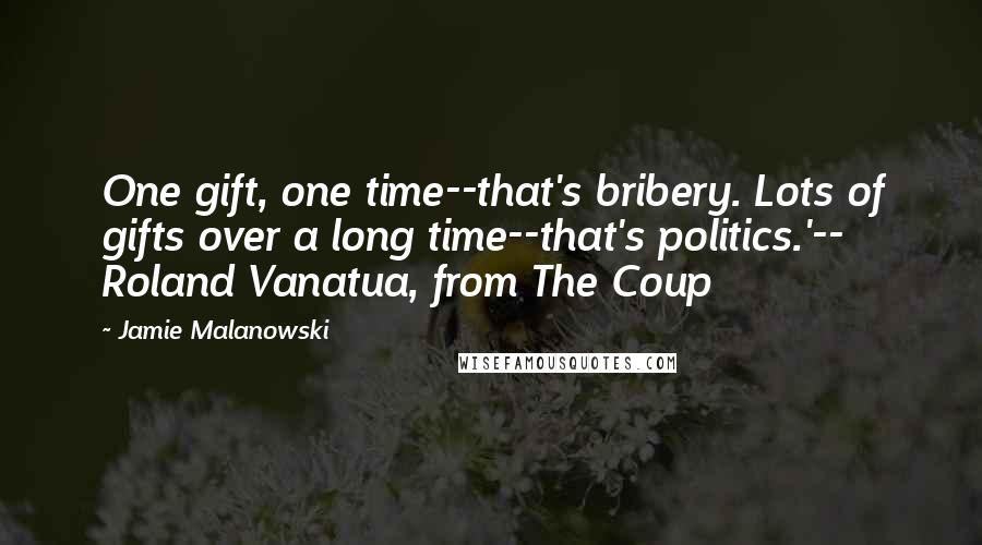 Jamie Malanowski Quotes: One gift, one time--that's bribery. Lots of gifts over a long time--that's politics.'-- Roland Vanatua, from The Coup