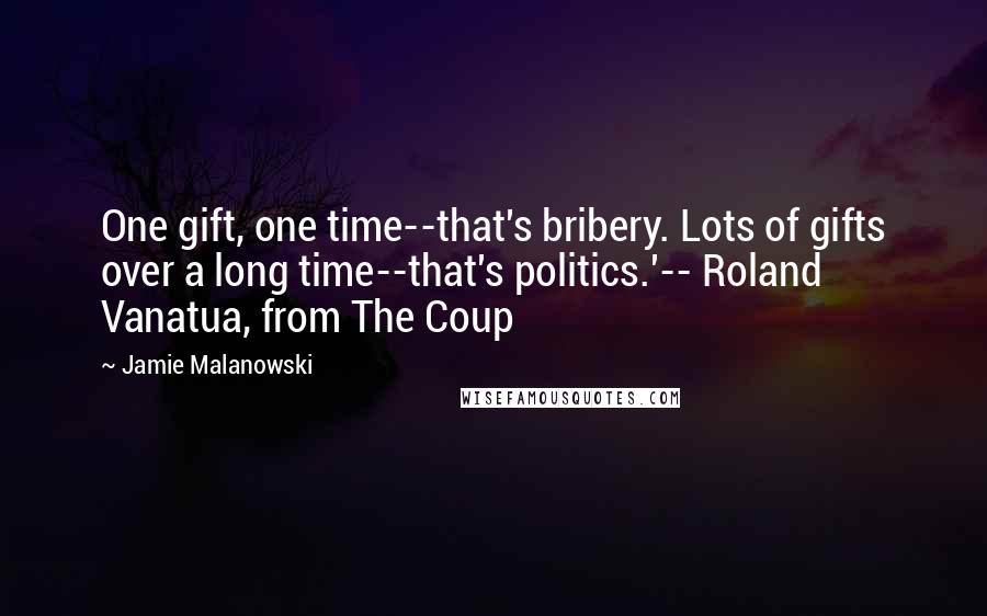 Jamie Malanowski Quotes: One gift, one time--that's bribery. Lots of gifts over a long time--that's politics.'-- Roland Vanatua, from The Coup