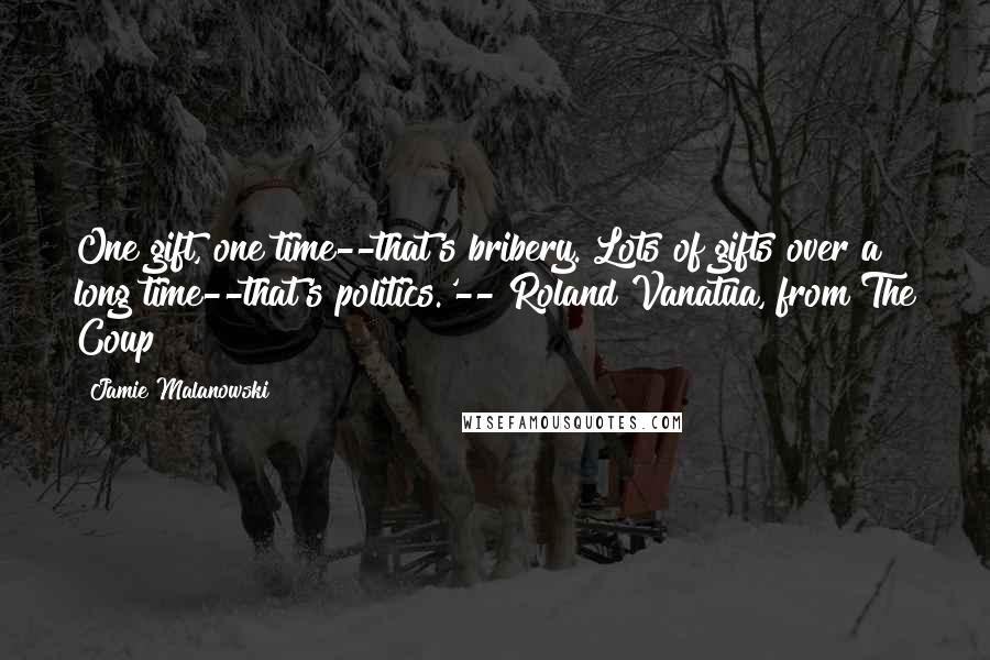 Jamie Malanowski Quotes: One gift, one time--that's bribery. Lots of gifts over a long time--that's politics.'-- Roland Vanatua, from The Coup