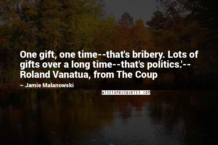 Jamie Malanowski Quotes: One gift, one time--that's bribery. Lots of gifts over a long time--that's politics.'-- Roland Vanatua, from The Coup