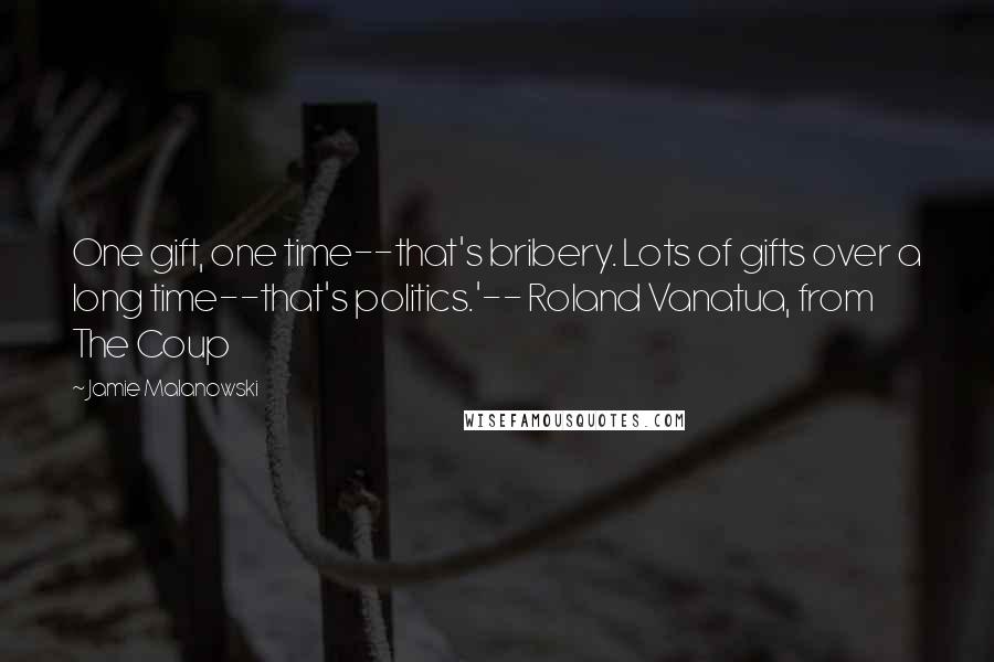 Jamie Malanowski Quotes: One gift, one time--that's bribery. Lots of gifts over a long time--that's politics.'-- Roland Vanatua, from The Coup