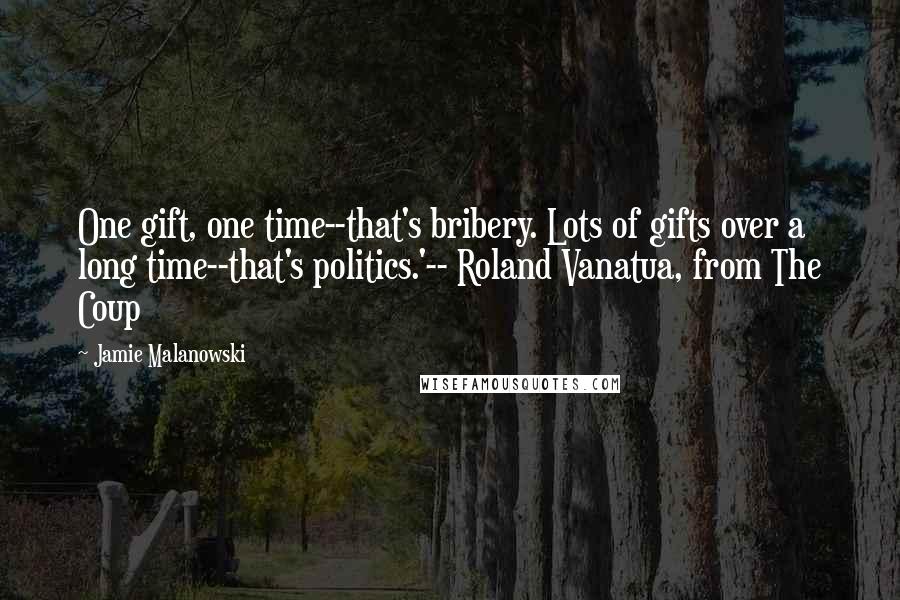 Jamie Malanowski Quotes: One gift, one time--that's bribery. Lots of gifts over a long time--that's politics.'-- Roland Vanatua, from The Coup