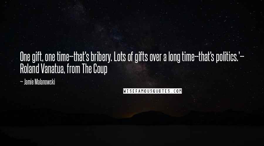 Jamie Malanowski Quotes: One gift, one time--that's bribery. Lots of gifts over a long time--that's politics.'-- Roland Vanatua, from The Coup