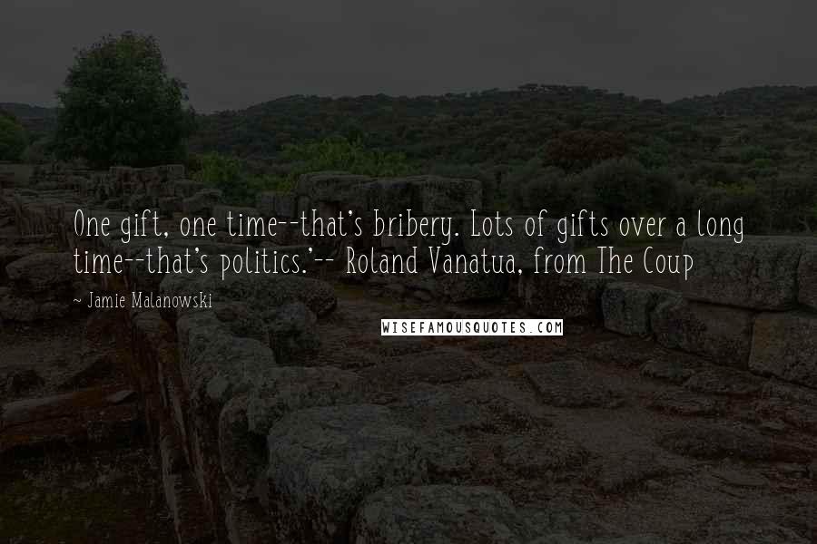 Jamie Malanowski Quotes: One gift, one time--that's bribery. Lots of gifts over a long time--that's politics.'-- Roland Vanatua, from The Coup