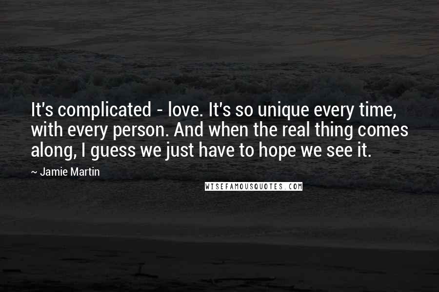 Jamie Martin Quotes: It's complicated - love. It's so unique every time, with every person. And when the real thing comes along, I guess we just have to hope we see it.