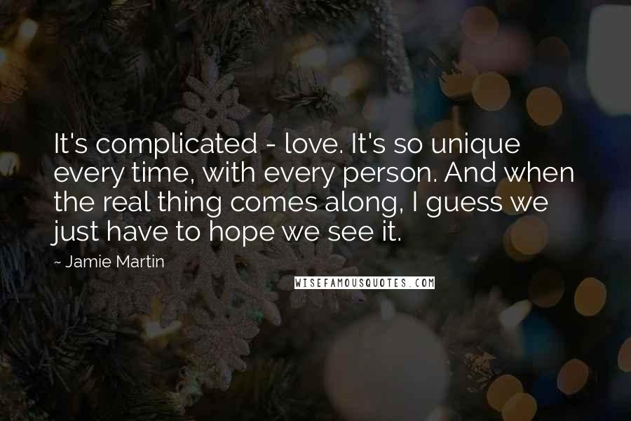 Jamie Martin Quotes: It's complicated - love. It's so unique every time, with every person. And when the real thing comes along, I guess we just have to hope we see it.