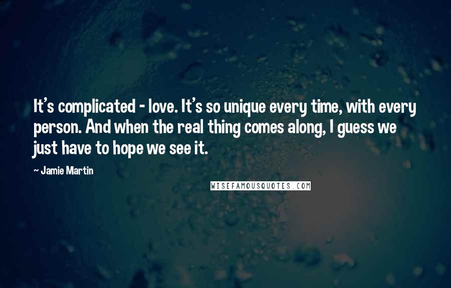 Jamie Martin Quotes: It's complicated - love. It's so unique every time, with every person. And when the real thing comes along, I guess we just have to hope we see it.