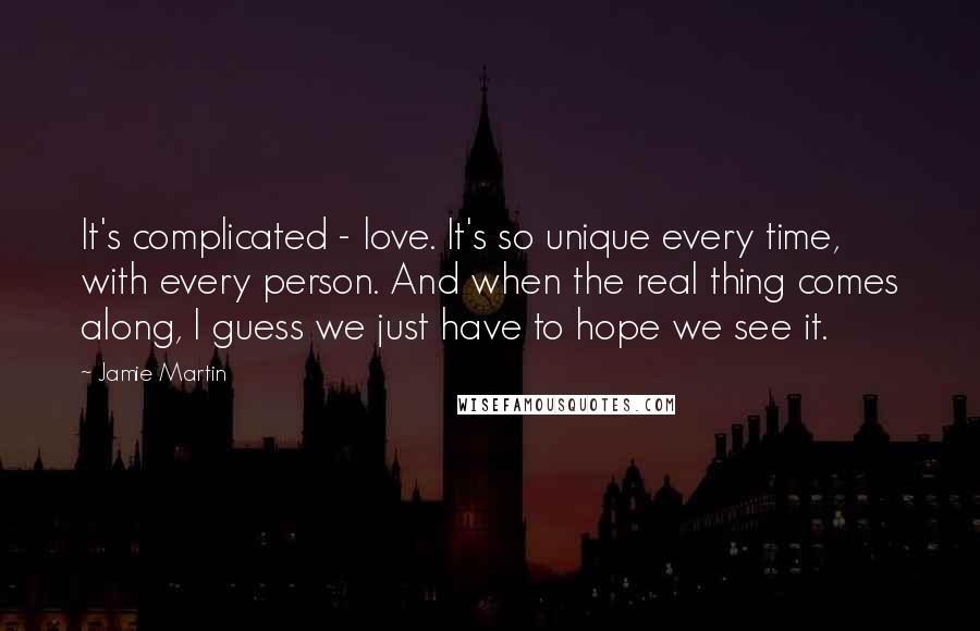 Jamie Martin Quotes: It's complicated - love. It's so unique every time, with every person. And when the real thing comes along, I guess we just have to hope we see it.