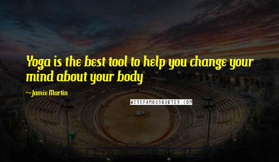 Jamie Martin Quotes: Yoga is the best tool to help you change your mind about your body