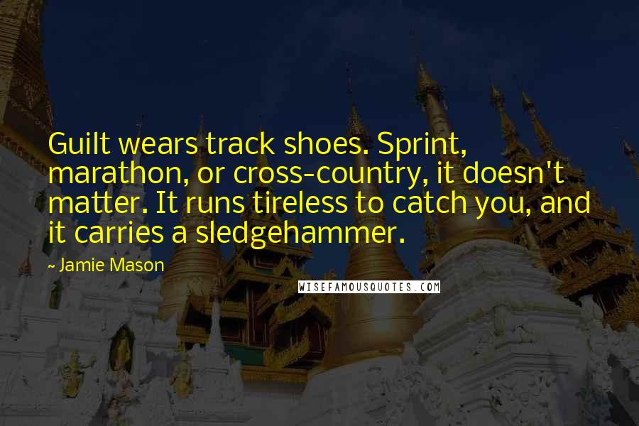 Jamie Mason Quotes: Guilt wears track shoes. Sprint, marathon, or cross-country, it doesn't matter. It runs tireless to catch you, and it carries a sledgehammer.