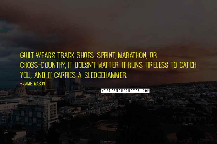 Jamie Mason Quotes: Guilt wears track shoes. Sprint, marathon, or cross-country, it doesn't matter. It runs tireless to catch you, and it carries a sledgehammer.