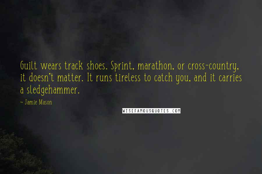 Jamie Mason Quotes: Guilt wears track shoes. Sprint, marathon, or cross-country, it doesn't matter. It runs tireless to catch you, and it carries a sledgehammer.