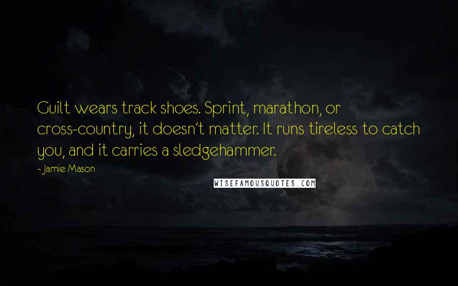 Jamie Mason Quotes: Guilt wears track shoes. Sprint, marathon, or cross-country, it doesn't matter. It runs tireless to catch you, and it carries a sledgehammer.