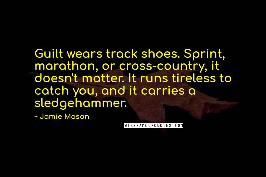 Jamie Mason Quotes: Guilt wears track shoes. Sprint, marathon, or cross-country, it doesn't matter. It runs tireless to catch you, and it carries a sledgehammer.