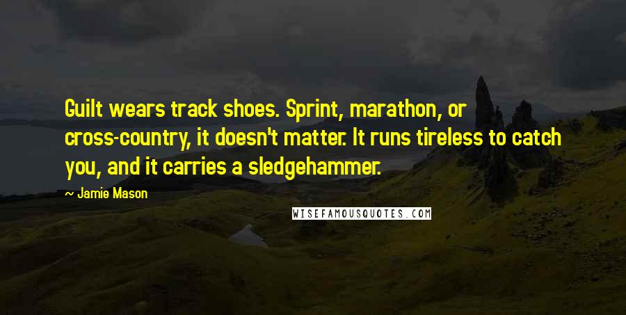 Jamie Mason Quotes: Guilt wears track shoes. Sprint, marathon, or cross-country, it doesn't matter. It runs tireless to catch you, and it carries a sledgehammer.