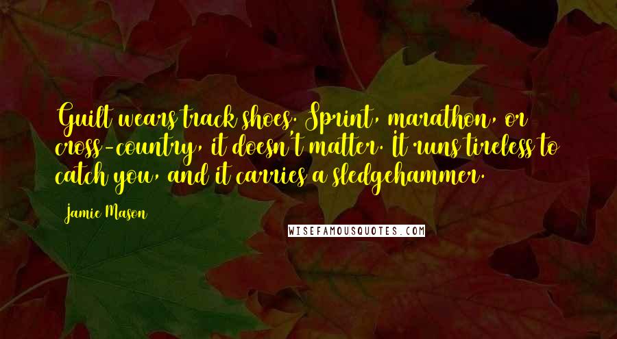 Jamie Mason Quotes: Guilt wears track shoes. Sprint, marathon, or cross-country, it doesn't matter. It runs tireless to catch you, and it carries a sledgehammer.