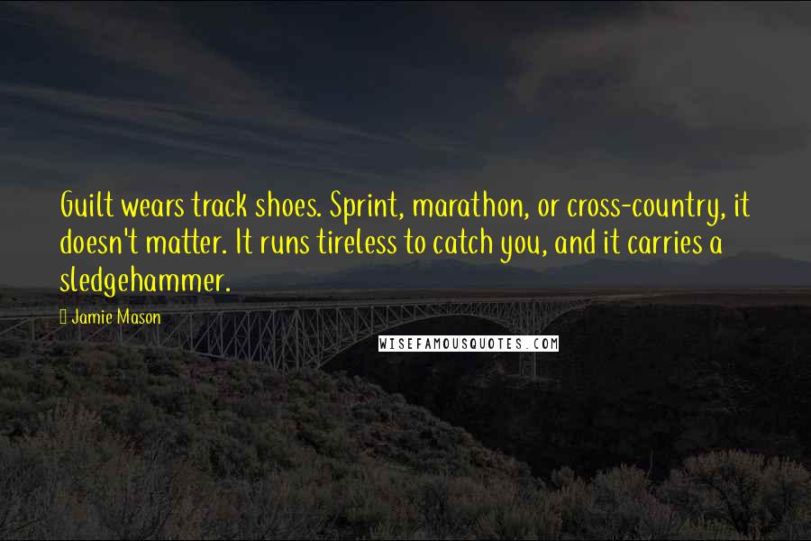 Jamie Mason Quotes: Guilt wears track shoes. Sprint, marathon, or cross-country, it doesn't matter. It runs tireless to catch you, and it carries a sledgehammer.