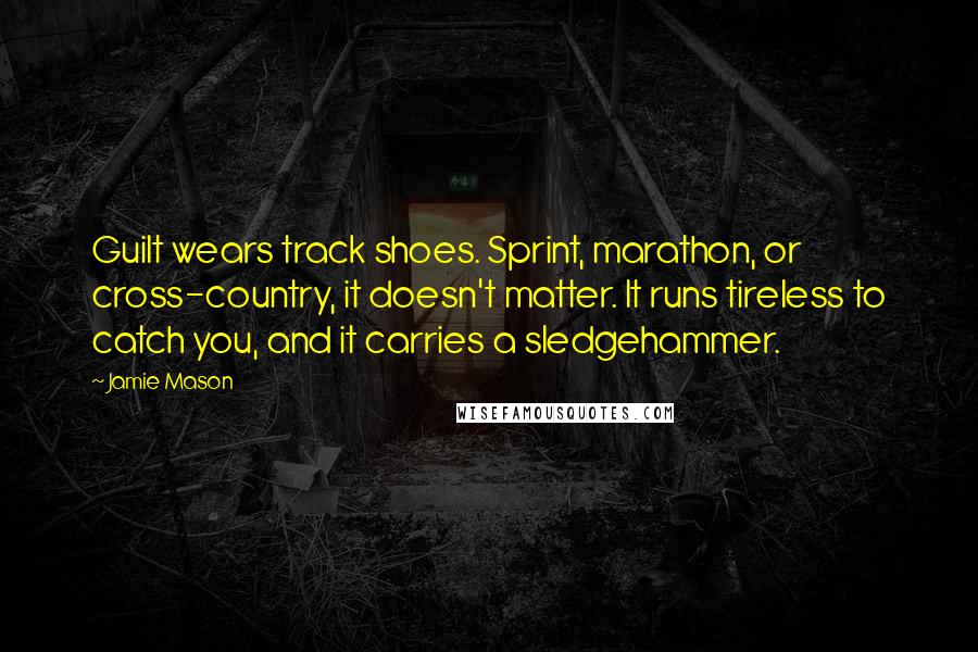 Jamie Mason Quotes: Guilt wears track shoes. Sprint, marathon, or cross-country, it doesn't matter. It runs tireless to catch you, and it carries a sledgehammer.